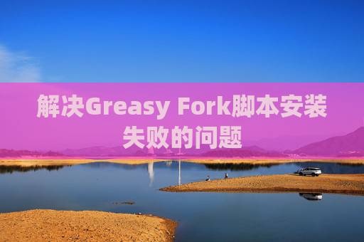解决Greasy Fork脚本安装失败的问题